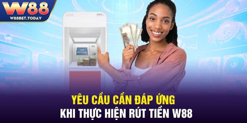 Yêu cầu cần đáp ứng khi thực hiện rút tiền tại W88